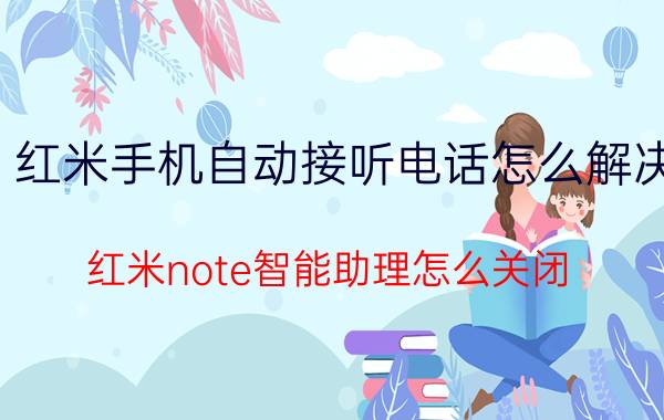 红米手机自动接听电话怎么解决 红米note智能助理怎么关闭？